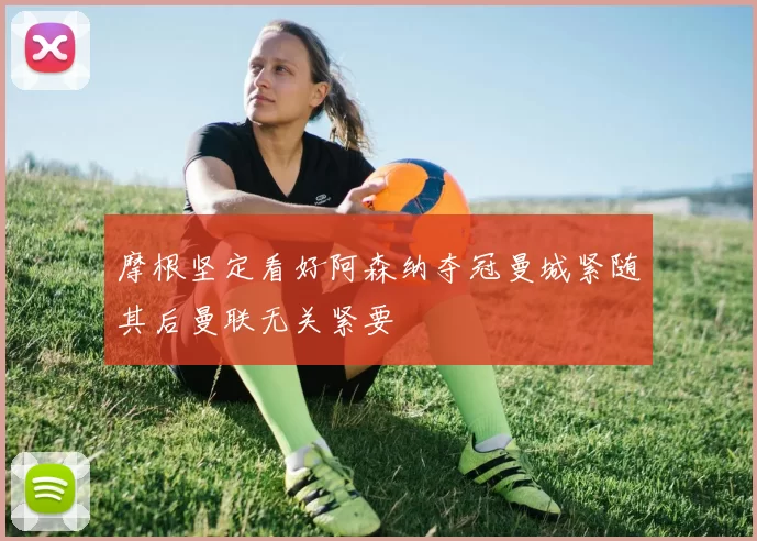摩根坚定看好阿森纳夺冠曼城紧随其后曼联无关紧要