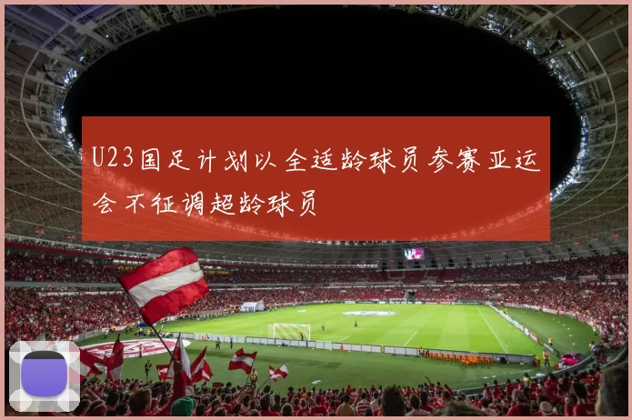 U23国足计划以全适龄球员参赛亚运会不征调超龄球员