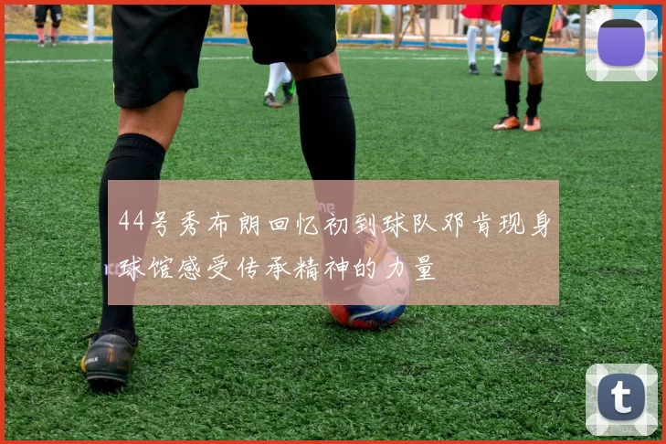 44号秀布朗回忆初到球队邓肯现身球馆感受传承精神的力量