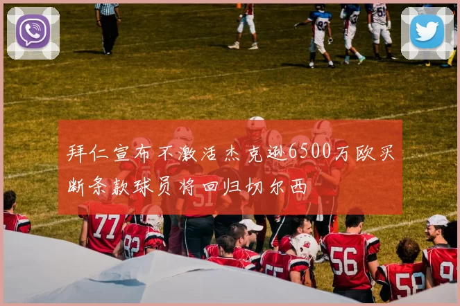 拜仁宣布不激活杰克逊6500万欧买断条款球员将回归切尔西
