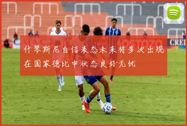 什琴斯尼自信表态未来将多次出现在国家德比中状态良好无忧