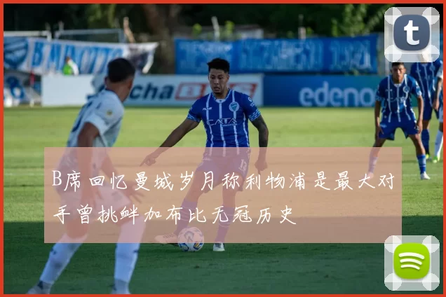 B席回忆曼城岁月称利物浦是最大对手曾挑衅加布比无冠历史
