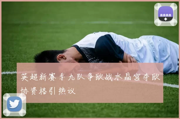 英超新赛季九队争欧战水晶宫夺欧协资格引热议