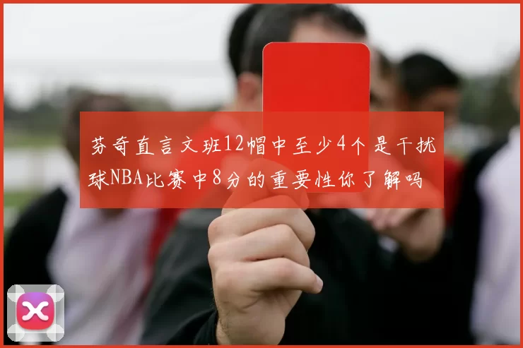 芬奇直言文班12帽中至少4个是干扰球NBA比赛中8分的重要性你了解吗