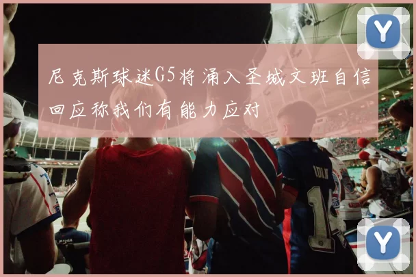 尼克斯球迷G5将涌入圣城文班自信回应称我们有能力应对