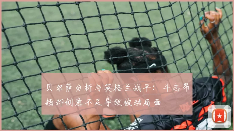 贝尔萨分析与英格兰战平：斗志昂扬却创意不足导致被动局面