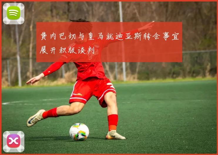 费内巴切与皇马就迪亚斯转会事宜展开积极谈判