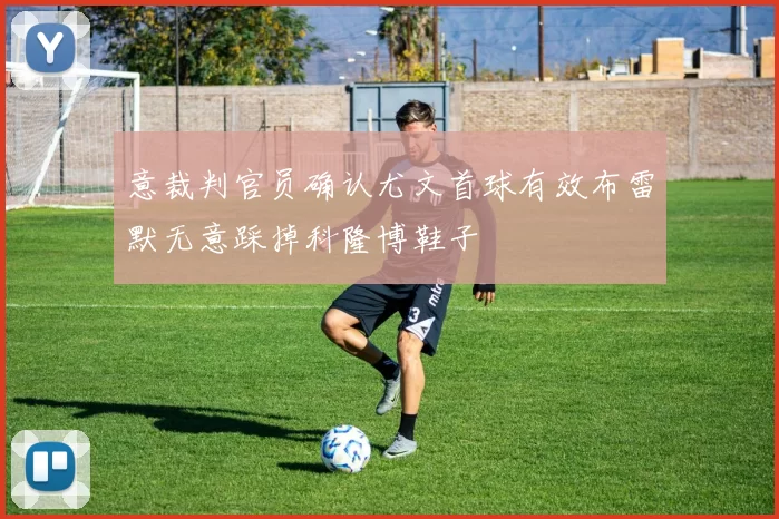 意裁判官员确认尤文首球有效布雷默无意踩掉科隆博鞋子