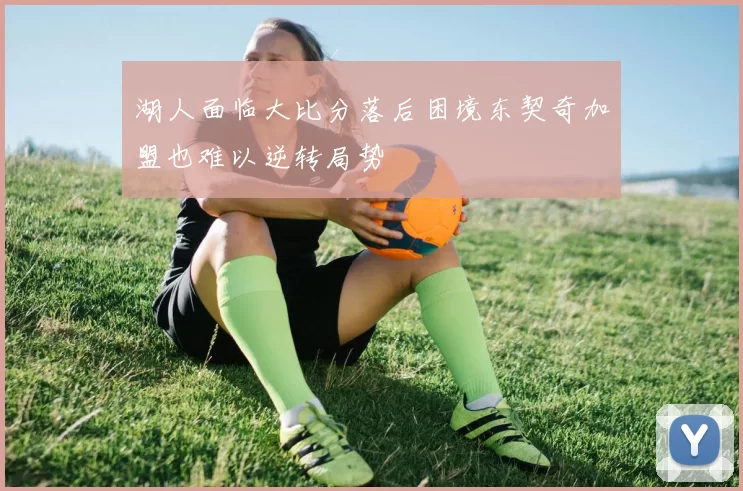 湖人面临大比分落后困境东契奇加盟也难以逆转局势