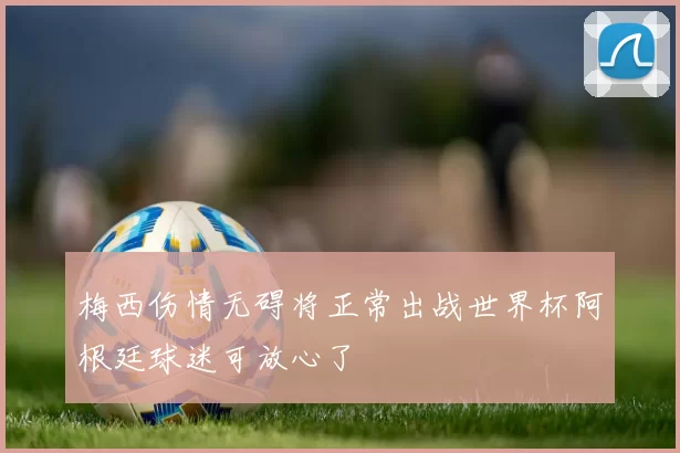 梅西伤情无碍将正常出战世界杯阿根廷球迷可放心了