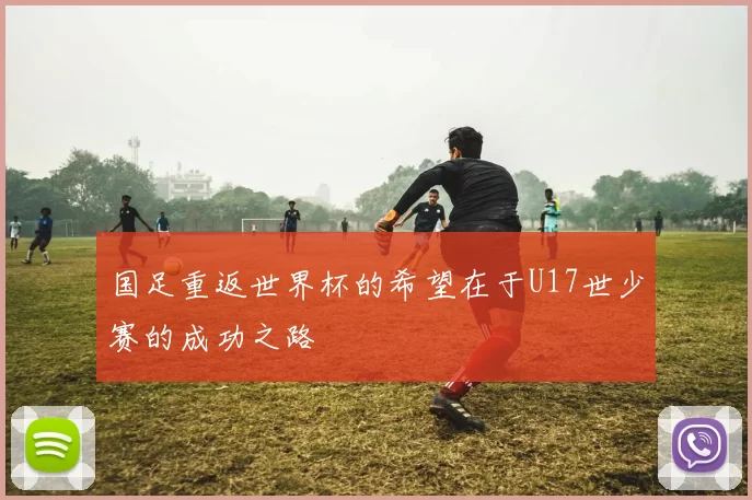 国足重返世界杯的希望在于U17世少赛的成功之路
