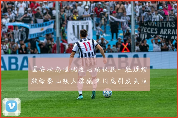 国安状态堪忧近七轮仅获一胜连续败给泰山铁人蓉城津门虎引发关注