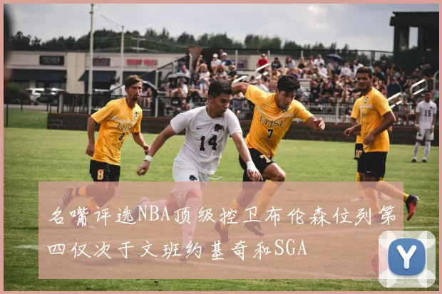 名嘴评选NBA顶级控卫布伦森位列第四仅次于文班约基奇和SGA