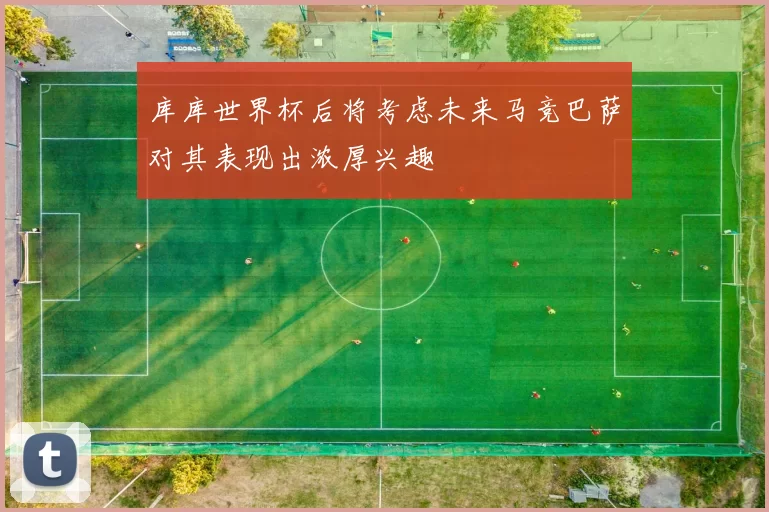 库库世界杯后将考虑未来马竞巴萨对其表现出浓厚兴趣