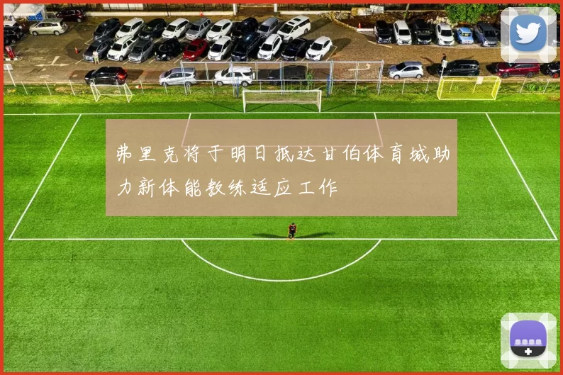 弗里克将于明日抵达甘伯体育城助力新体能教练适应工作