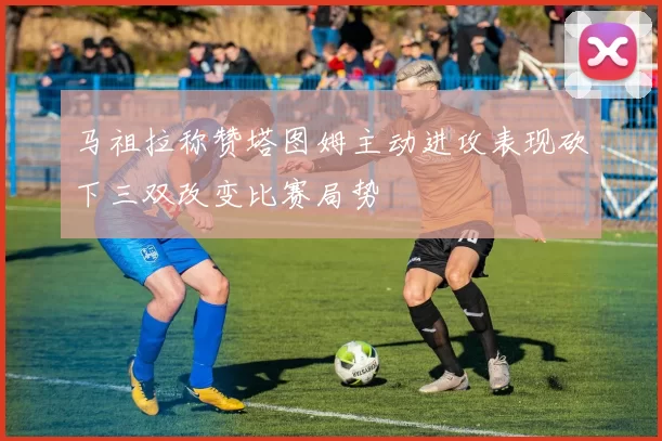 马祖拉称赞塔图姆主动进攻表现砍下三双改变比赛局势