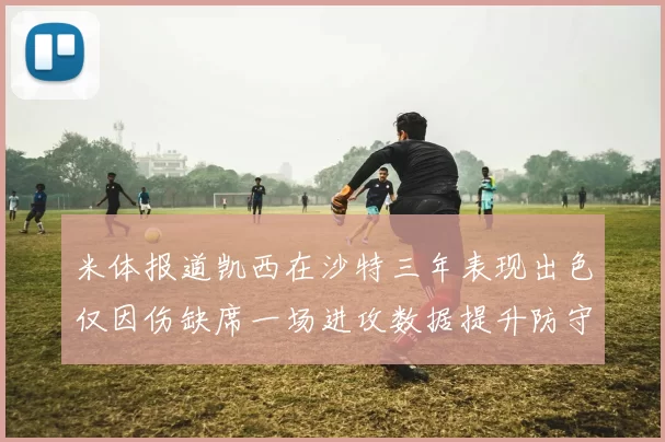 米体报道凯西在沙特三年表现出色仅因伤缺席一场进攻数据提升防守工作有所减少