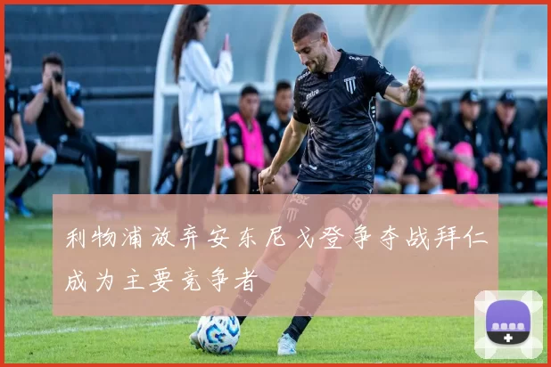 利物浦放弃安东尼戈登争夺战拜仁成为主要竞争者