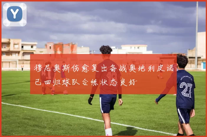 穆尼奥斯伤愈复出备战奥地利皮诺已回归球队合练状态良好