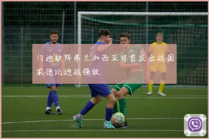门迪缺阵弗兰加西亚将首发出战国家德比迎战强敌