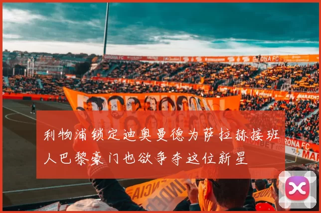 利物浦锁定迪奥曼德为萨拉赫接班人巴黎豪门也欲争夺这位新星